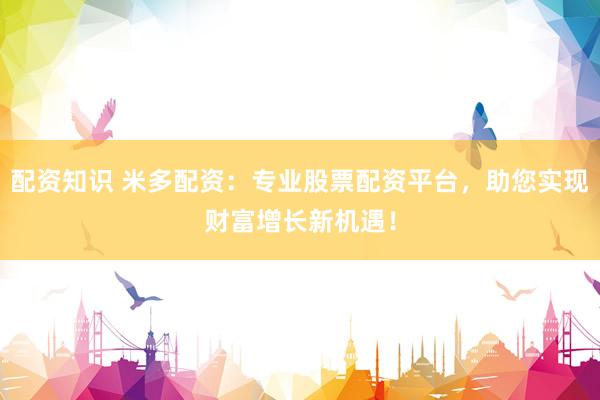 配资知识 米多配资：专业股票配资平台，助您实现财富增长新机遇！