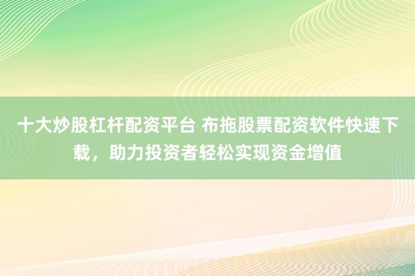 十大炒股杠杆配资平台 布拖股票配资软件快速下载，助力投资者轻松实现资金增值