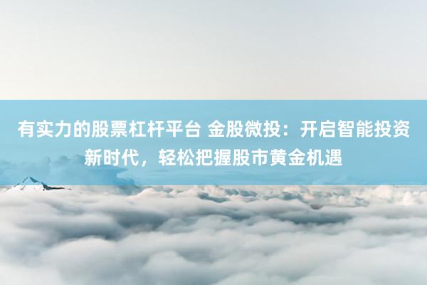 有实力的股票杠杆平台 金股微投：开启智能投资新时代，轻松把握股市黄金机遇
