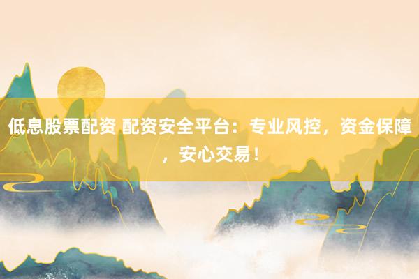 低息股票配资 配资安全平台：专业风控，资金保障，安心交易！