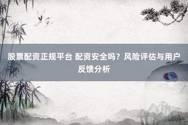 股票配资正规平台 配资安全吗？风险评估与用户反馈分析