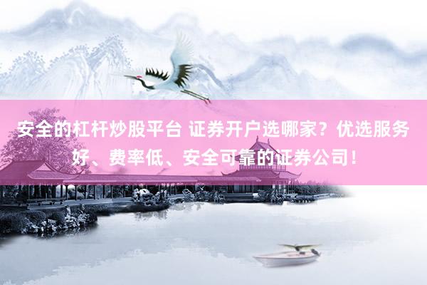安全的杠杆炒股平台 证券开户选哪家？优选服务好、费率低、安全可靠的证券公司！