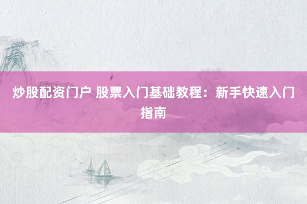 炒股配资门户 股票入门基础教程：新手快速入门指南