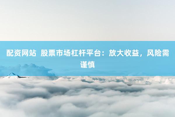 配资网站  股票市场杠杆平台：放大收益，风险需谨慎