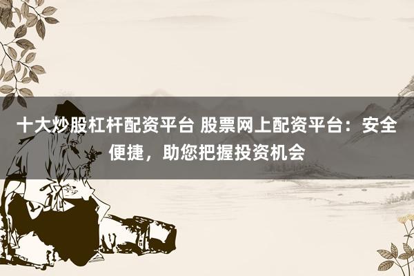 十大炒股杠杆配资平台 股票网上配资平台：安全便捷，助您把握投资机会