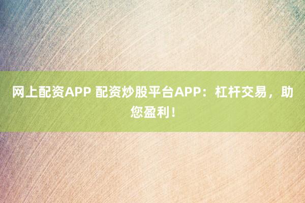 网上配资APP 配资炒股平台APP：杠杆交易，助您盈利！