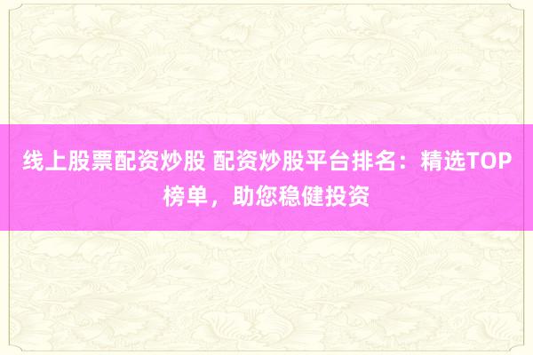 线上股票配资炒股 配资炒股平台排名：精选TOP榜单，助您稳健投资