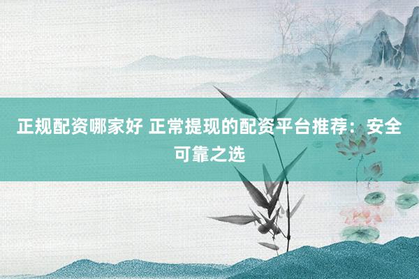 正规配资哪家好 正常提现的配资平台推荐：安全可靠之选
