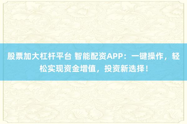 股票加大杠杆平台 智能配资APP：一键操作，轻松实现资金增值，投资新选择！