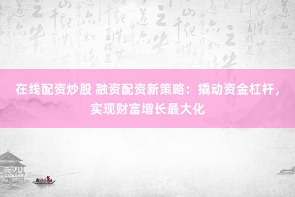 在线配资炒股 融资配资新策略:撬动资金杠杆,实现财富增长最大化