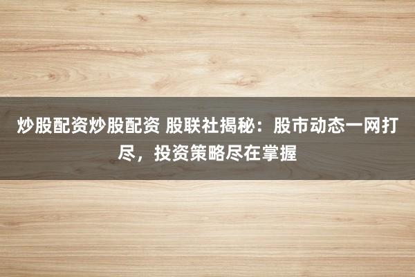 炒股配资炒股配资 股联社揭秘：股市动态一网打尽，投资策略尽在掌握