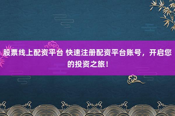 股票线上配资平台 快速注册配资平台账号，开启您的投资之旅！