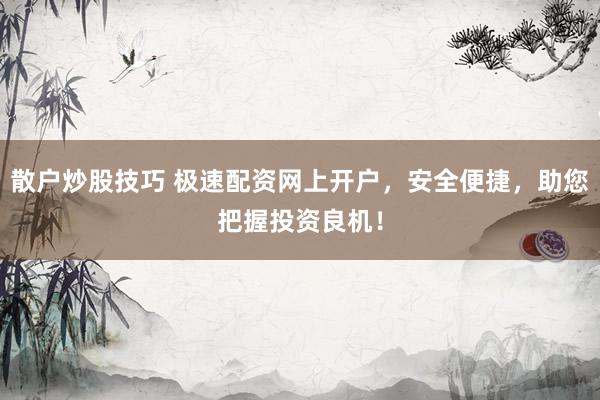 散户炒股技巧 极速配资网上开户，安全便捷，助您把握投资良机！
