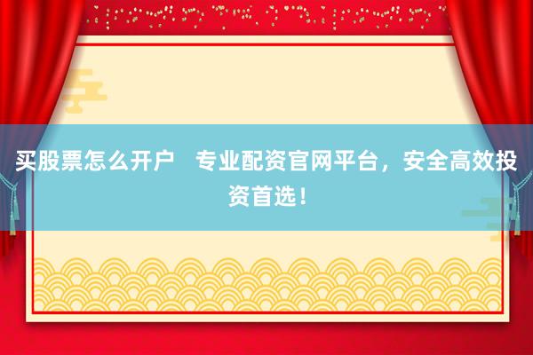 买股票怎么开户   专业配资官网平台，安全高效投资首选！